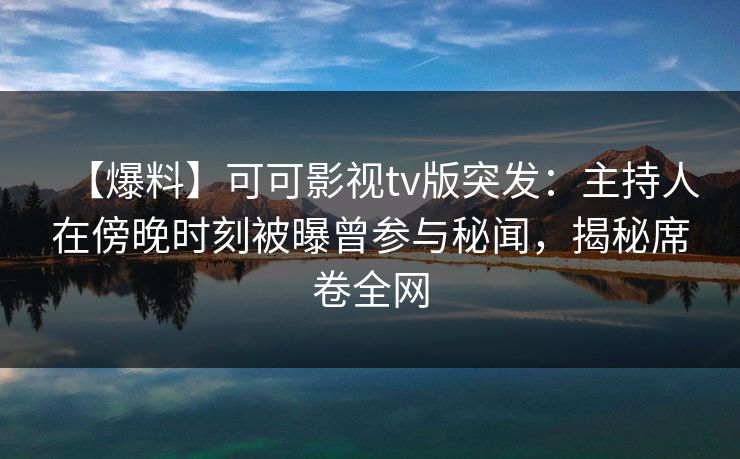 【爆料】可可影视tv版突发：主持人在傍晚时刻被曝曾参与秘闻，揭秘席卷全网