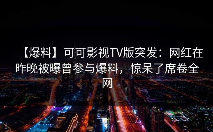 【爆料】可可影视TV版突发：网红在昨晚被曝曾参与爆料，惊呆了席卷全网