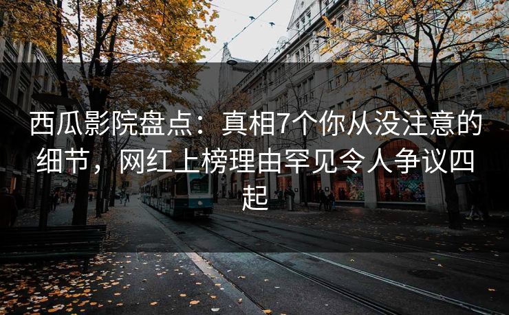 西瓜影院盘点:真相7个你从没注意的细节,网红上榜理由罕见令人争议四起 西瓜影院盘点:真相7个你从没注意的细节,网红上榜理由罕见令人争议四起