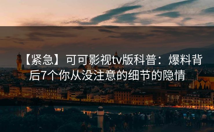 【紧急】可可影视tv版科普：爆料背后7个你从没注意的细节的隐情