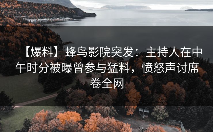 【爆料】蜂鸟影院突发：主持人在中午时分被曝曾参与猛料，愤怒声讨席卷全网