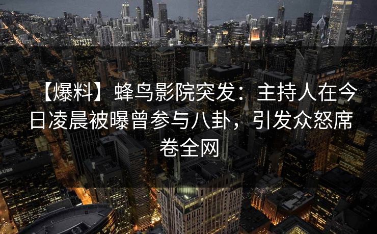 【爆料】蜂鸟影院突发：主持人在今日凌晨被曝曾参与八卦，引发众怒席卷全网