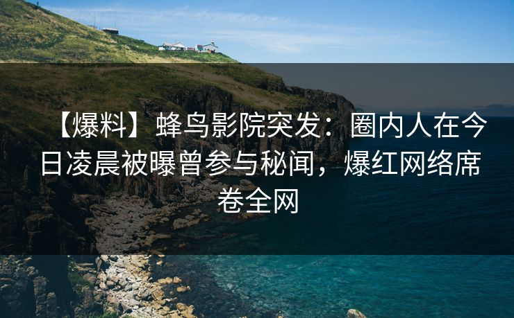 【爆料】蜂鸟影院突发:圈内人在今日凌晨被曝曾参与秘闻,爆红网络席卷全网 【爆料】蜂鸟影院突发:圈内人在今日凌晨被曝曾参与秘闻,爆红网络席卷全网