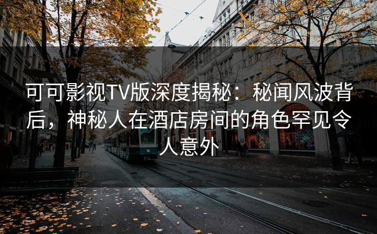 可可影视TV版深度揭秘:秘闻风波背后,神秘人在酒店房间的角色罕见令人意外 可可影视TV版深度揭秘:秘闻风波背后,神秘人在酒店房间的角色罕见令人意外