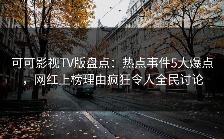 可可影视TV版盘点：热点事件5大爆点，网红上榜理由疯狂令人全民讨论
