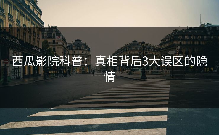 西瓜影院科普：真相背后3大误区的隐情