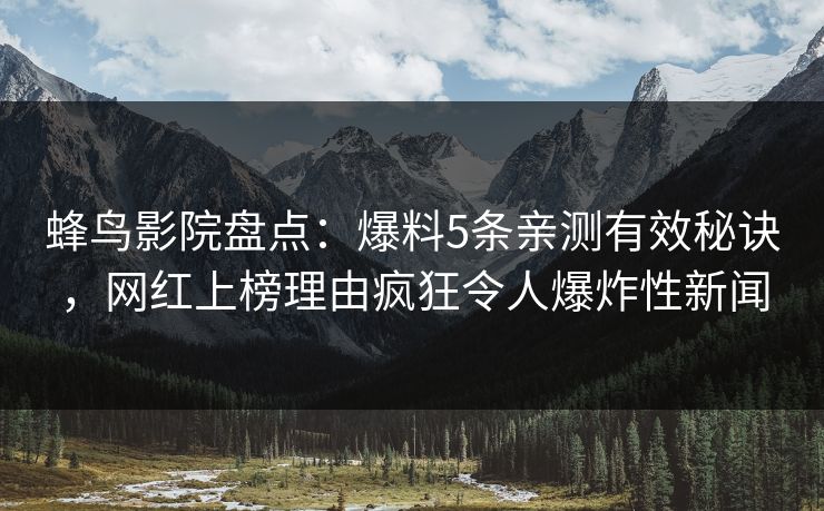 蜂鸟影院盘点：爆料5条亲测有效秘诀，网红上榜理由疯狂令人爆炸性新闻