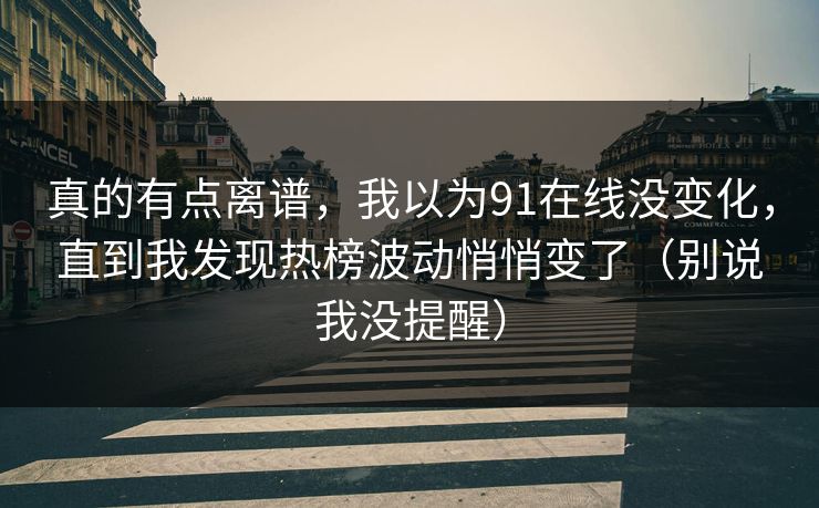 真的有点离谱，我以为91在线没变化，直到我发现热榜波动悄悄变了（别说我没提醒）