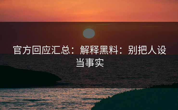 官方回应汇总：解释黑料：别把人设当事实