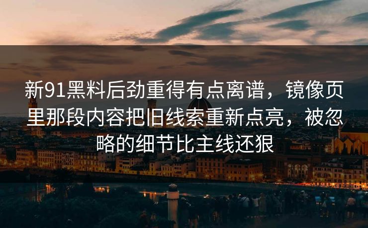 新91黑料后劲重得有点离谱，镜像页里那段内容把旧线索重新点亮，被忽略的细节比主线还狠