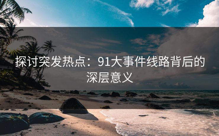 探讨突发热点:91大事件线路背后的深层意义 探讨突发热点:91大事件线路背后的深层意义