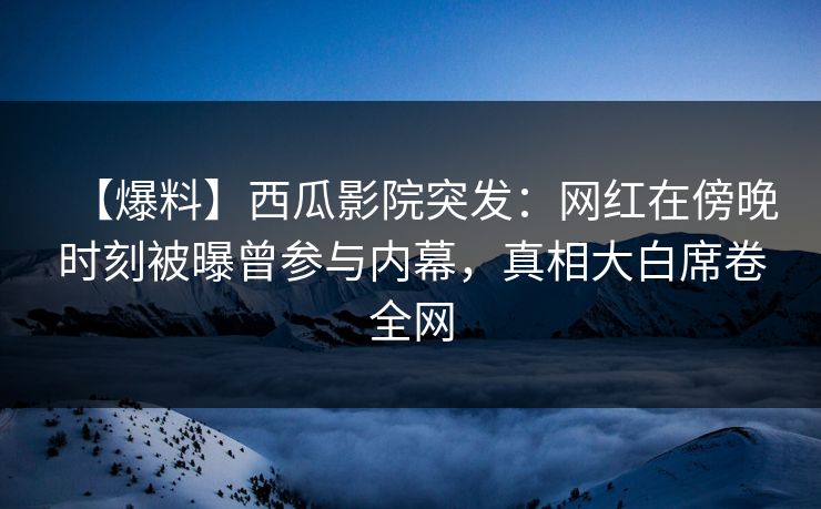 【爆料】西瓜影院突发:网红在傍晚时刻被曝曾参与内幕,真相大白席卷全网 【爆料】西瓜影院突发:网红在傍晚时刻被曝曾参与内幕,真相大白席卷全网