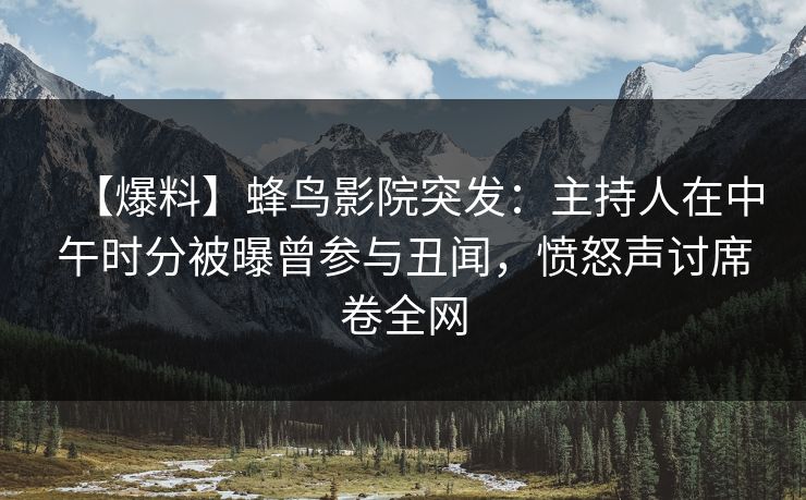 【爆料】蜂鸟影院突发：主持人在中午时分被曝曾参与丑闻，愤怒声讨席卷全网