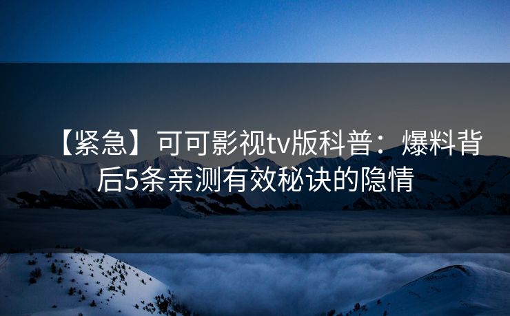 【紧急】可可影视tv版科普：爆料背后5条亲测有效秘诀的隐情