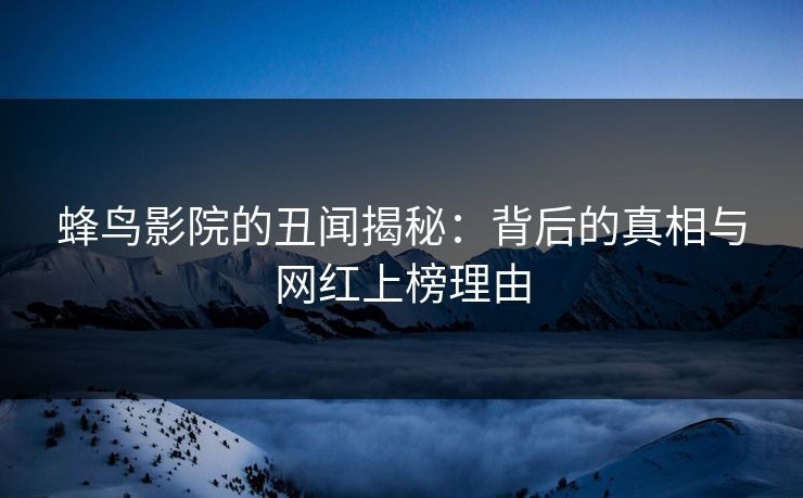蜂鸟影院的丑闻揭秘：背后的真相与网红上榜理由