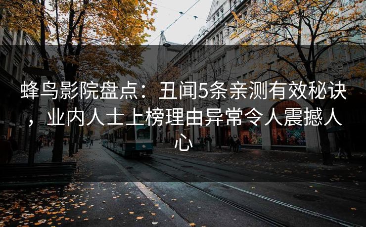 蜂鸟影院盘点:丑闻5条亲测有效秘诀,业内人士上榜理由异常令人震撼人心 蜂鸟影院盘点:丑闻5条亲测有效秘诀,业内人士上榜理由异常令人震撼人心