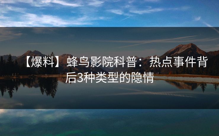 【爆料】蜂鸟影院科普:热点事件背后3种类型的隐情 【爆料】蜂鸟影院科普:热点事件背后3种类型的隐情