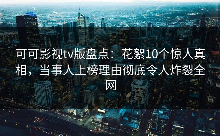 可可影视tv版盘点:花絮10个惊人真相,当事人上榜理由彻底令人炸裂全网 可可影视tv版盘点:花絮10个惊人真相,当事人上榜理由彻底令人炸裂全网