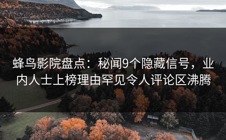 蜂鸟影院盘点:秘闻9个隐藏信号,业内人士上榜理由罕见令人评论区沸腾 蜂鸟影院盘点:秘闻9个隐藏信号,业内人士上榜理由罕见令人评论区沸腾