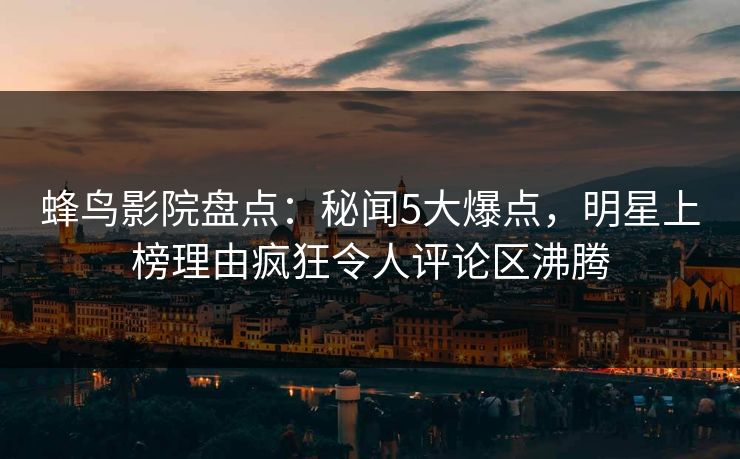 蜂鸟影院盘点:秘闻5大爆点,明星上榜理由疯狂令人评论区沸腾 蜂鸟影院盘点:秘闻5大爆点,明星上榜理由疯狂令人评论区沸腾