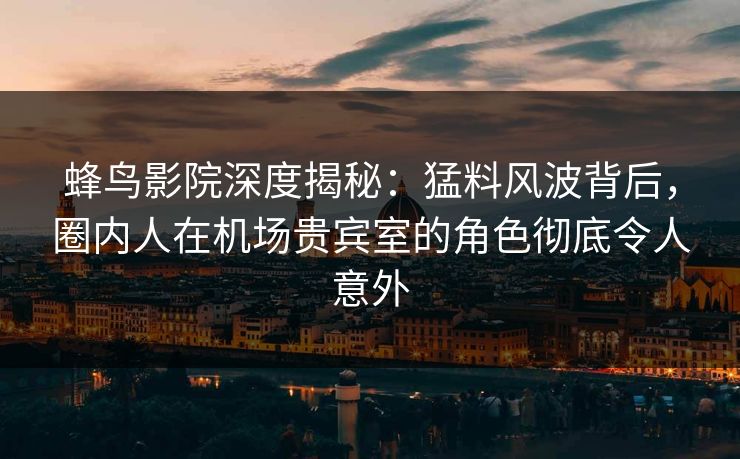 蜂鸟影院深度揭秘:猛料风波背后,圈内人在机场贵宾室的角色彻底令人意外 蜂鸟影院深度揭秘:猛料风波背后,圈内人在机场贵宾室的角色彻底令人意外