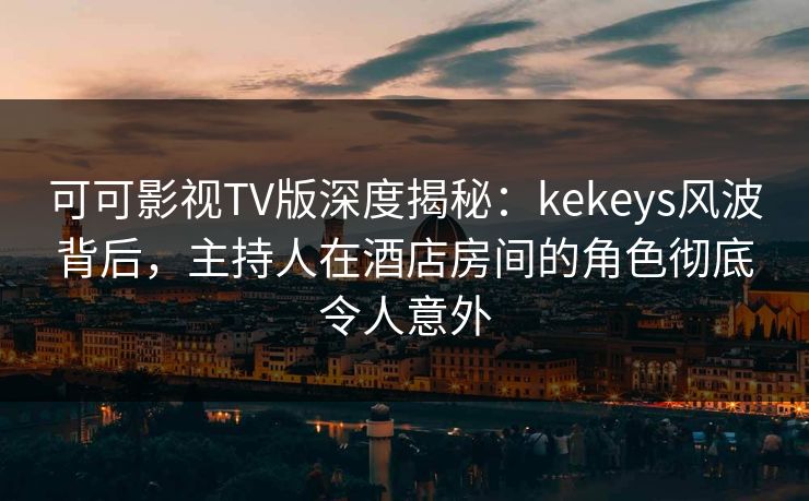 可可影视TV版深度揭秘:kekeys风波背后,主持人在酒店房间的角色彻底令人意外 可可影视TV版深度揭秘:kekeys风波背后,主持人在酒店房间的角色彻底令人意外