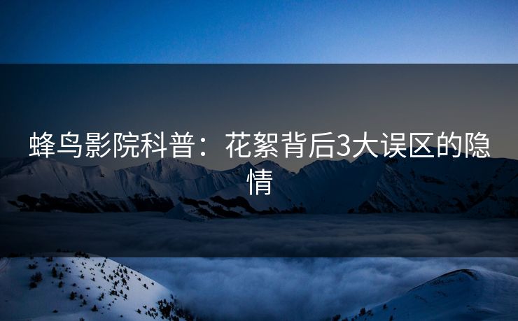 蜂鸟影院科普:花絮背后3大误区的隐情 蜂鸟影院科普:花絮背后3大误区的隐情