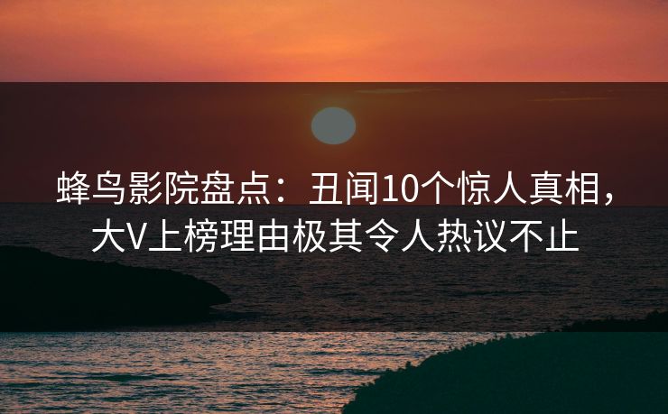 蜂鸟影院盘点:丑闻10个惊人真相,大V上榜理由极其令人热议不止 蜂鸟影院盘点:丑闻10个惊人真相,大V上榜理由极其令人热议不止