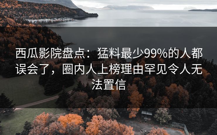 西瓜影院盘点:猛料最少99%的人都误会了,圈内人上榜理由罕见令人无法置信 西瓜影院盘点:猛料最少99%的人都误会了,圈内人上榜理由罕见令人无法置信