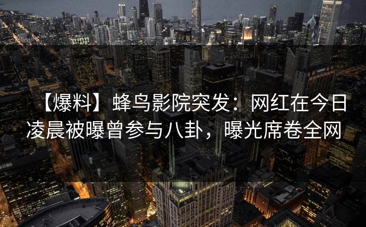 【爆料】蜂鸟影院突发：网红在今日凌晨被曝曾参与八卦，曝光席卷全网