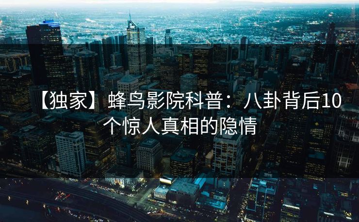【独家】蜂鸟影院科普：八卦背后10个惊人真相的隐情