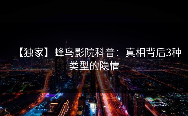 【独家】蜂鸟影院科普：真相背后3种类型的隐情