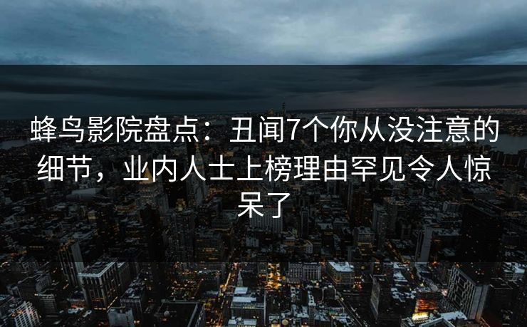 蜂鸟影院盘点：丑闻7个你从没注意的细节，业内人士上榜理由罕见令人惊呆了