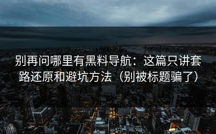 别再问哪里有黑料导航：这篇只讲套路还原和避坑方法（别被标题骗了）