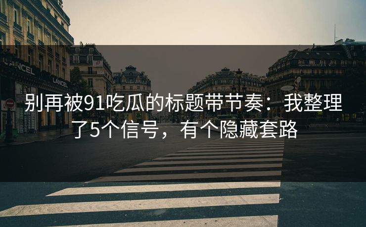 别再被91吃瓜的标题带节奏：我整理了5个信号，有个隐藏套路