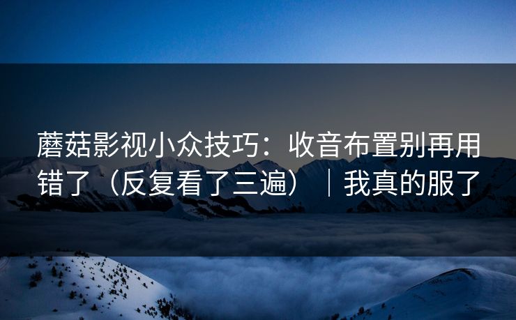 蘑菇影视小众技巧：收音布置别再用错了（反复看了三遍）｜我真的服了
