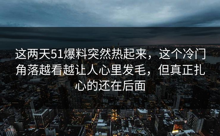 这两天51爆料突然热起来，这个冷门角落越看越让人心里发毛，但真正扎心的还在后面
